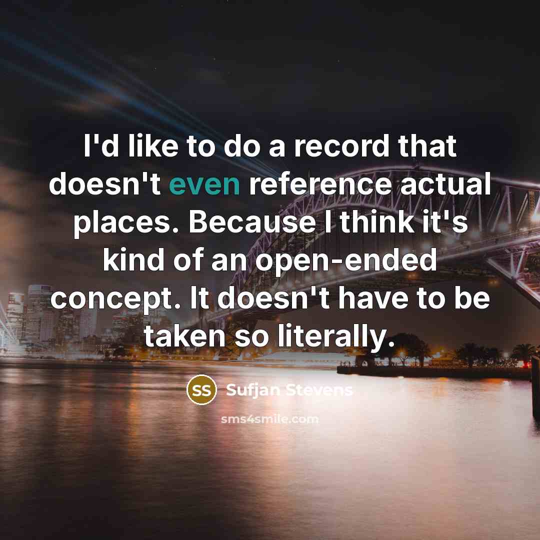 “I'd like to do a record that doesn't even reference actual places. Because I think it's kind of an open-ended concept. It doesn't have to be taken so literally.” quote by Sufjan Stevens