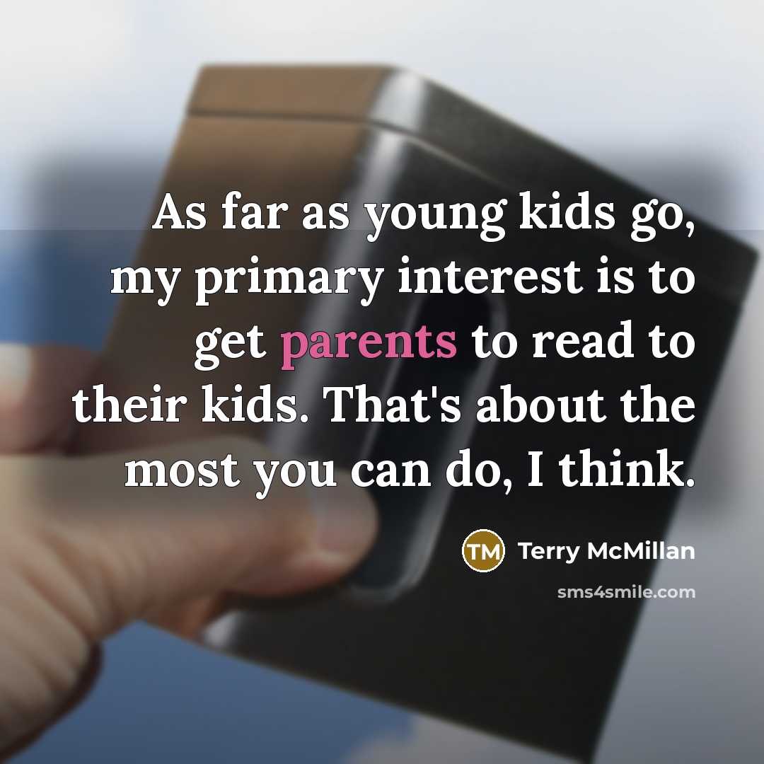 “As far as young kids go, my primary interest is to get parents to read to their kids. That's about the most you can do, I think.” quote by Terry McMillan
