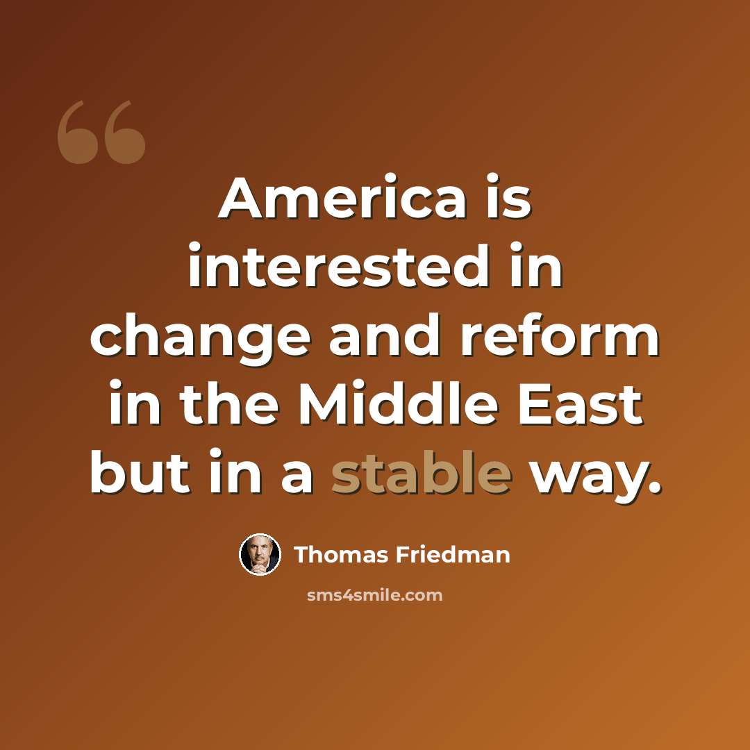 “America is interested in change and reform in the Middle East but in a stable way.” quote by Thomas Friedman