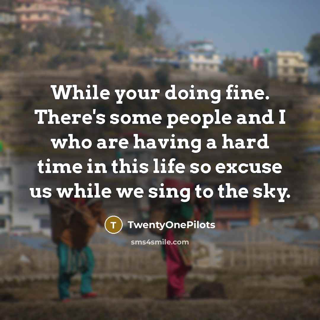 “While your doing fine. There's some people and I who are having a hard time in this life so excuse us while we sing to the sky.” quote by TwentyOnePilots