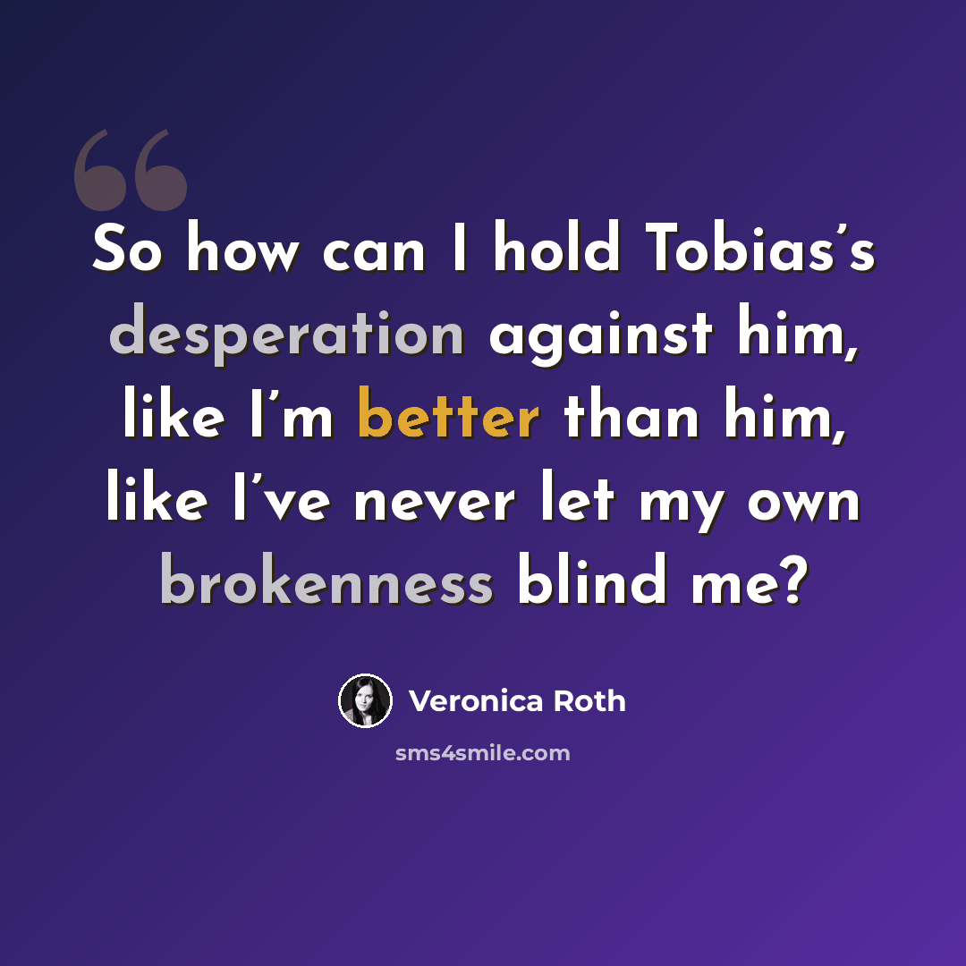 “So how can I hold Tobias’s desperation against him, like I’m better than him, like I’ve never let my own brokenness blind me?” quote by Veronica Roth