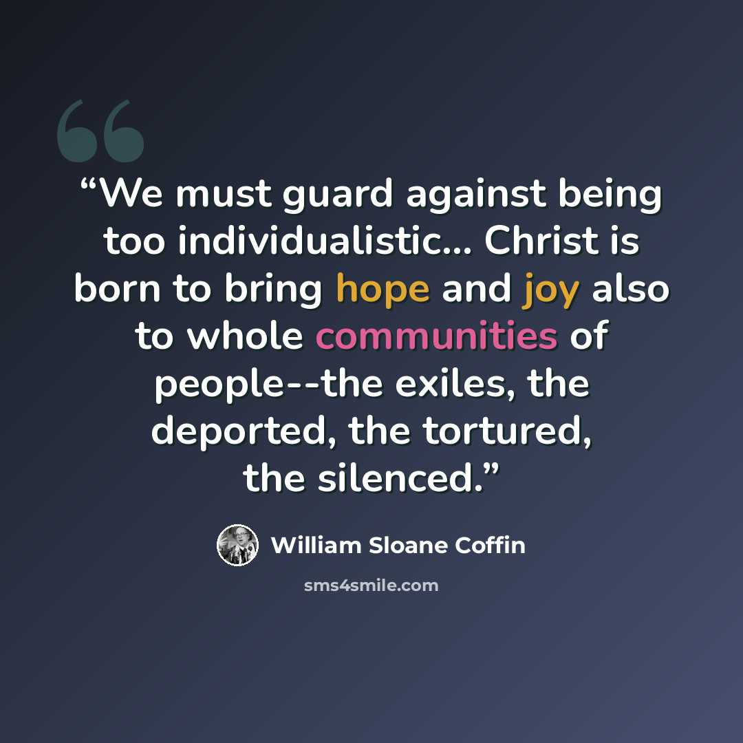 “We must guard against being too individualistic… Christ is born to bring hope and joy also to whole communities of people--the exiles, the deported, the tortured, the silenced.” quote by William Sloane Coffin