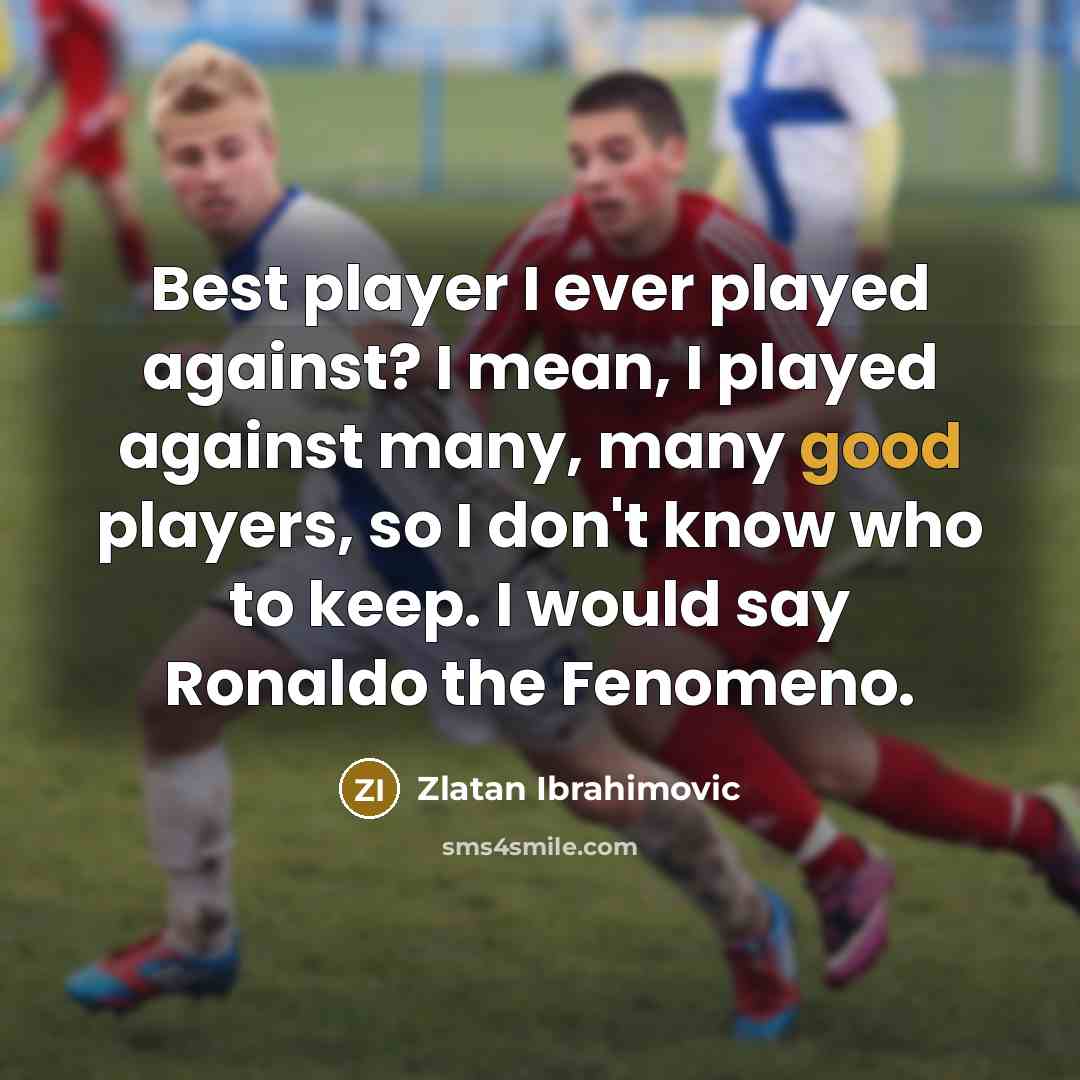 “Best player I ever played against? I mean, I played against many, many good players, so I don't know who to keep. I would say Ronaldo the Fenomeno.” quote by Zlatan Ibrahimovic