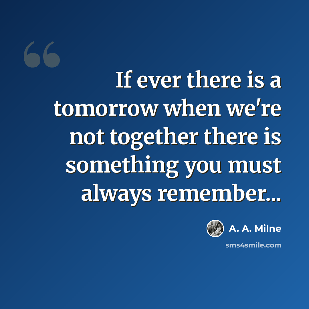 “If ever there is a tomorrow when we're not together there is something you must always remember...” quote by A. A. Milne