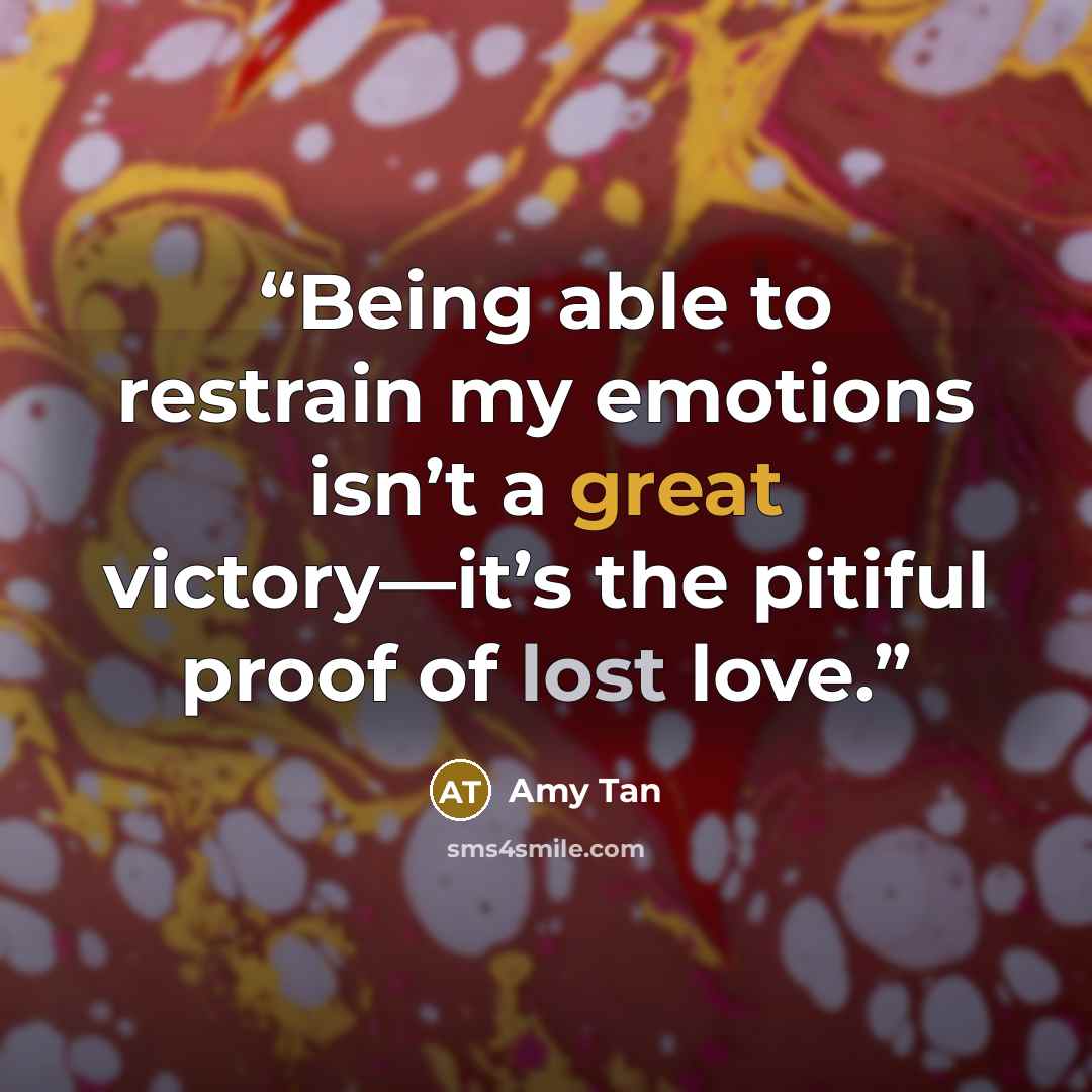 “Being able to restrain my emotions isn’t a great victory—it’s the pitiful proof of lost love.” quote by Amy Tan