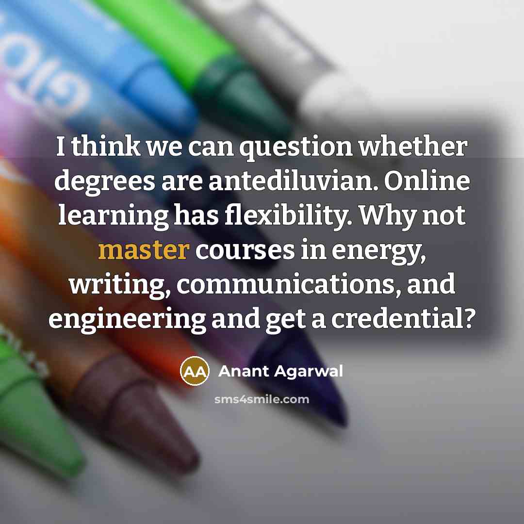 “I think we can question whether degrees are antediluvian. Online learning has flexibility. Why not master courses in energy, writing, communications, and engineering and get a credential?” quote by Anant Agarwal