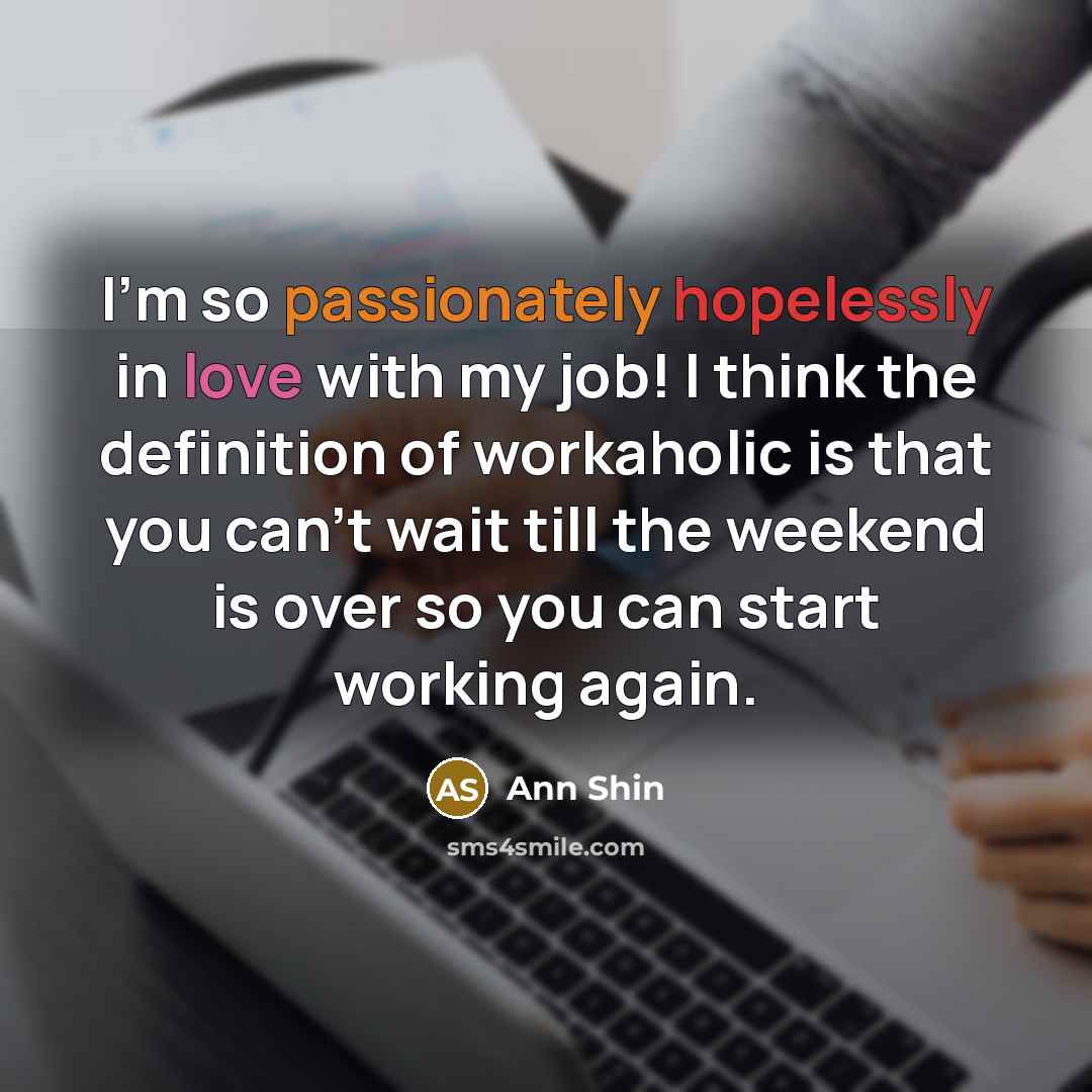 “I'm so passionately hopelessly in love with my job! I think the definition of workaholic is that you can't wait till the weekend is over so you can start working again.” quote by Ann Shin