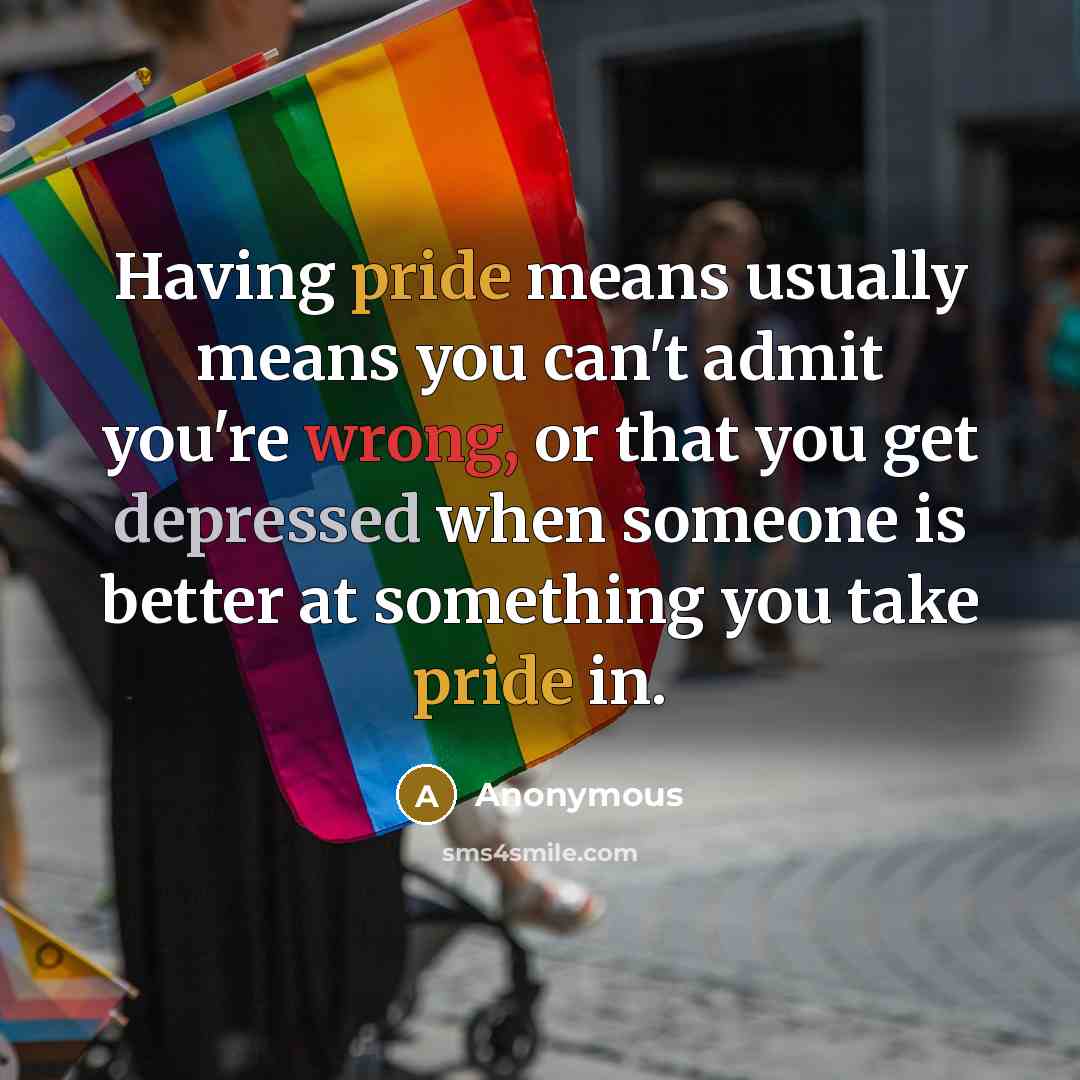 “Having pride means usually means you can't admit you're wrong, or that you get depressed when someone is better at something you take pride in.” quote by Anonymous