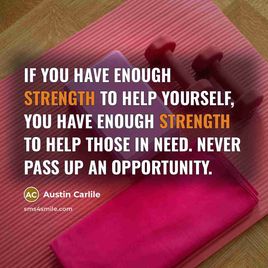 “If you have enough strength to help yourself, you have enough strength to help those in need. Never pass up an opportunity.” quote by Austin Carlile