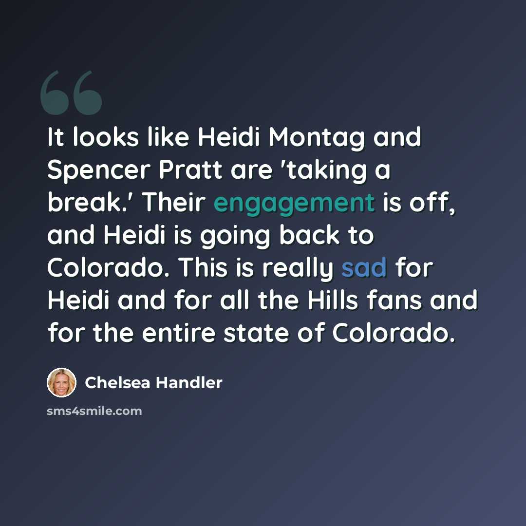 “It looks like Heidi Montag and Spencer Pratt are 'taking a break.' Their engagement is off, and Heidi is going back to Colorado. This is really sad for Heidi and for all the Hills fans and for the entire state of Colorado.” quote by Chelsea Handler