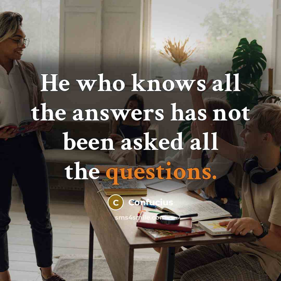 “He who knows all the answers has not been asked all the questions.” quote by Confucius