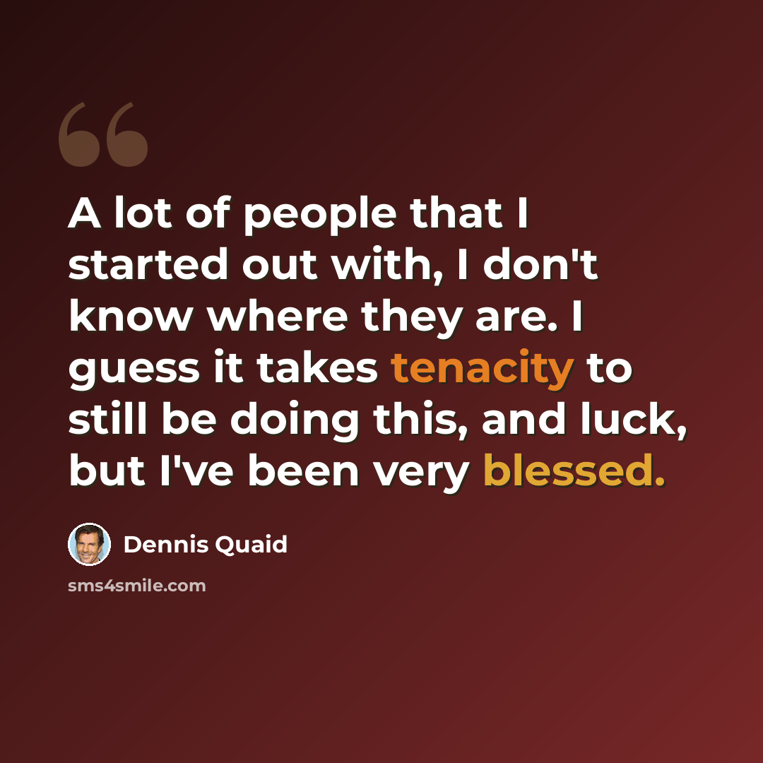 “A lot of people that I started out with, I don't know where they are. I guess it takes tenacity to still be doing this, and luck, but I've been very blessed.” quote by Dennis Quaid