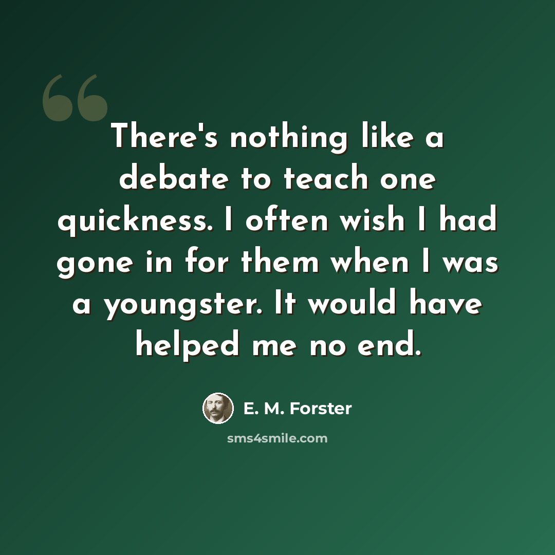 “There's nothing like a debate to teach one quickness. I often wish I had gone in for them when I was a youngster. It would have helped me no end.” quote by E. M. Forster