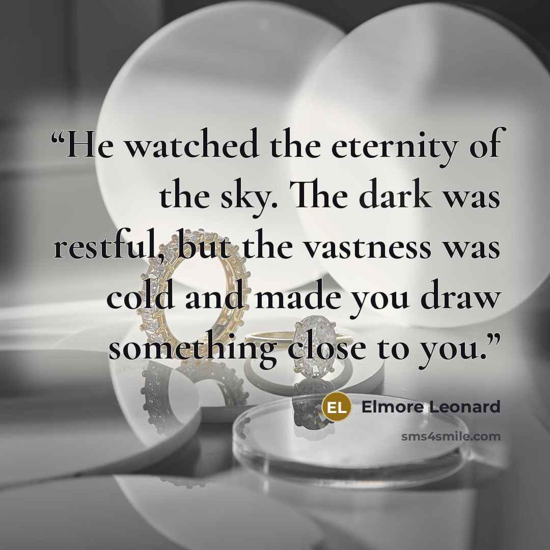 “He watched the eternity of the sky. The dark was restful, but the vastness was cold and made you draw something close to you.” quote by Elmore Leonard