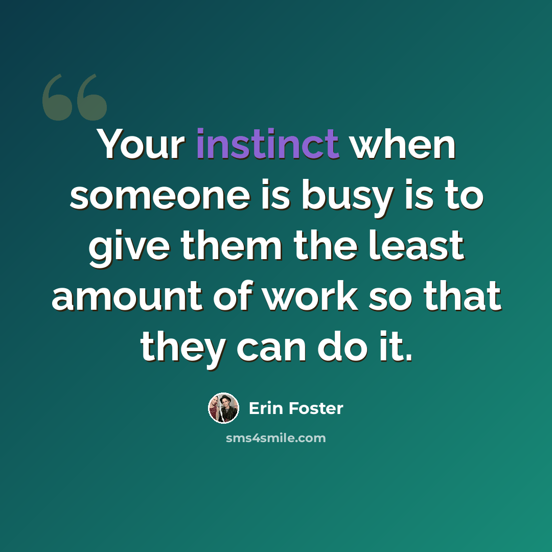 “Your instinct when someone is busy is to give them the least amount of work so that they can do it.” quote by Erin Foster