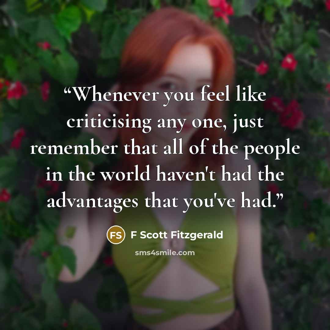“Whenever you feel like criticising any one, just remember that all of the people in the world haven't had the advantages that you've had.” quote by F Scott Fitzgerald