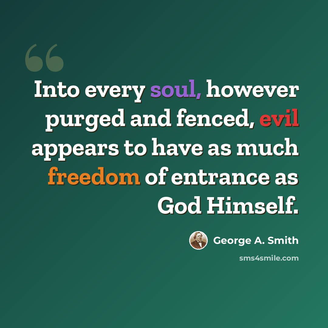 “Into every soul, however purged and fenced, evil appears to have as much freedom of entrance as God Himself.” quote by George A. Smith