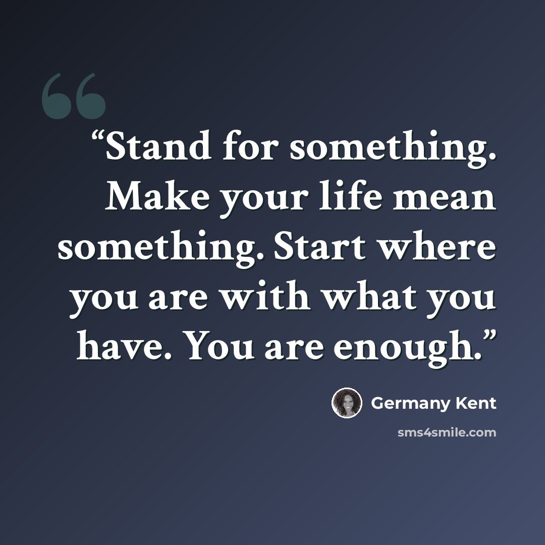 “Stand for something. Make your life mean something. Start where you are with what you have. You are enough.” quote by Germany Kent