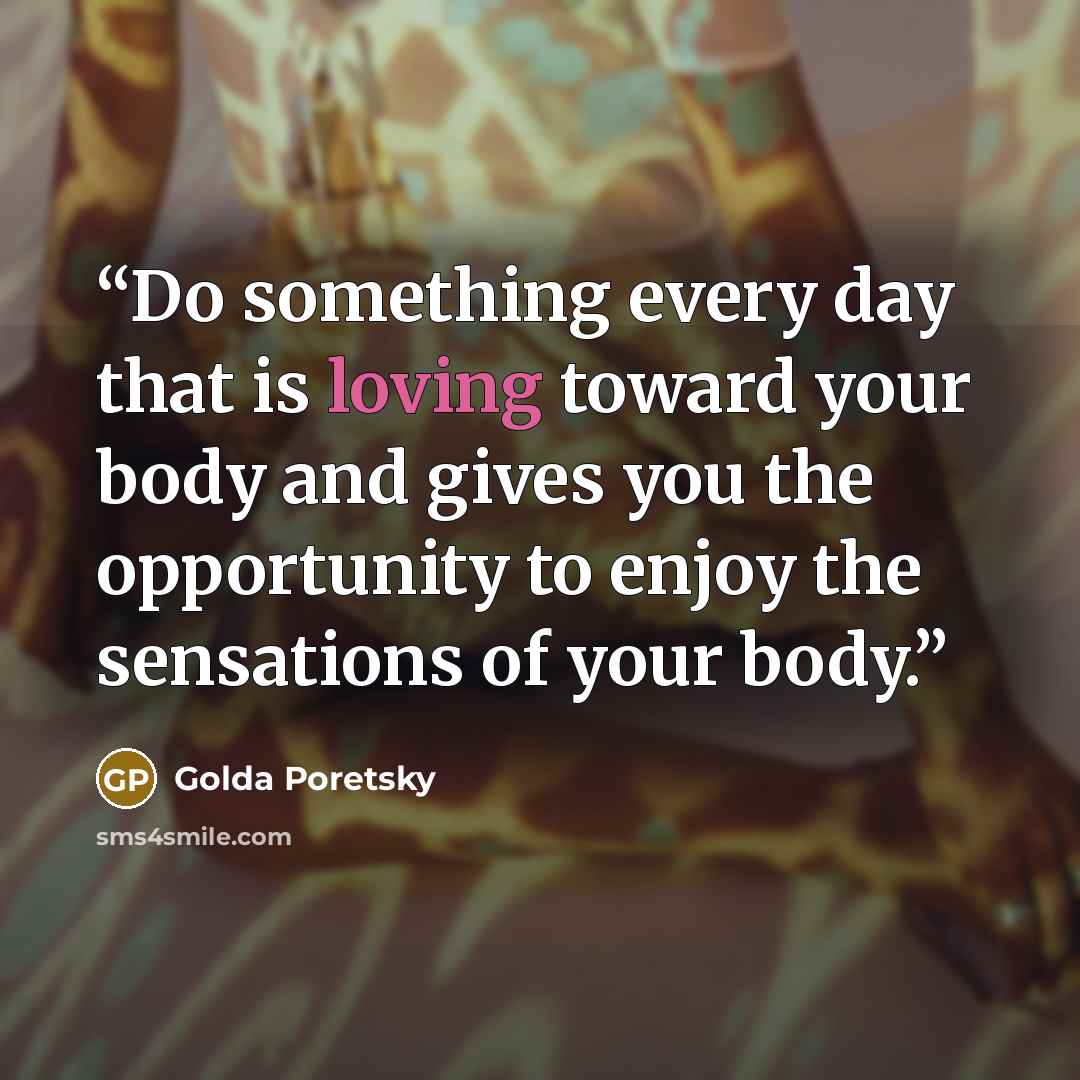“Do something every day that is loving toward your body and gives you the opportunity to enjoy the sensations of your body.” quote by Golda Poretsky