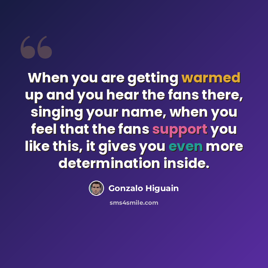 “When you are getting warmed up and you hear the fans there, singing your name, when you feel that the fans support you like this, it gives you even more determination inside.” quote by Gonzalo Higuain