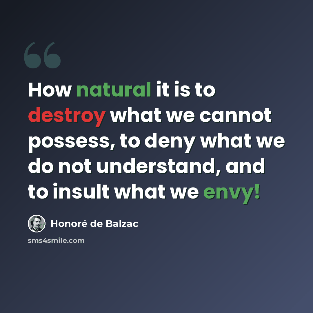 “How natural it is to destroy what we cannot possess, to deny what we do not understand, and to insult what we envy!” quote by Honore de Balzac