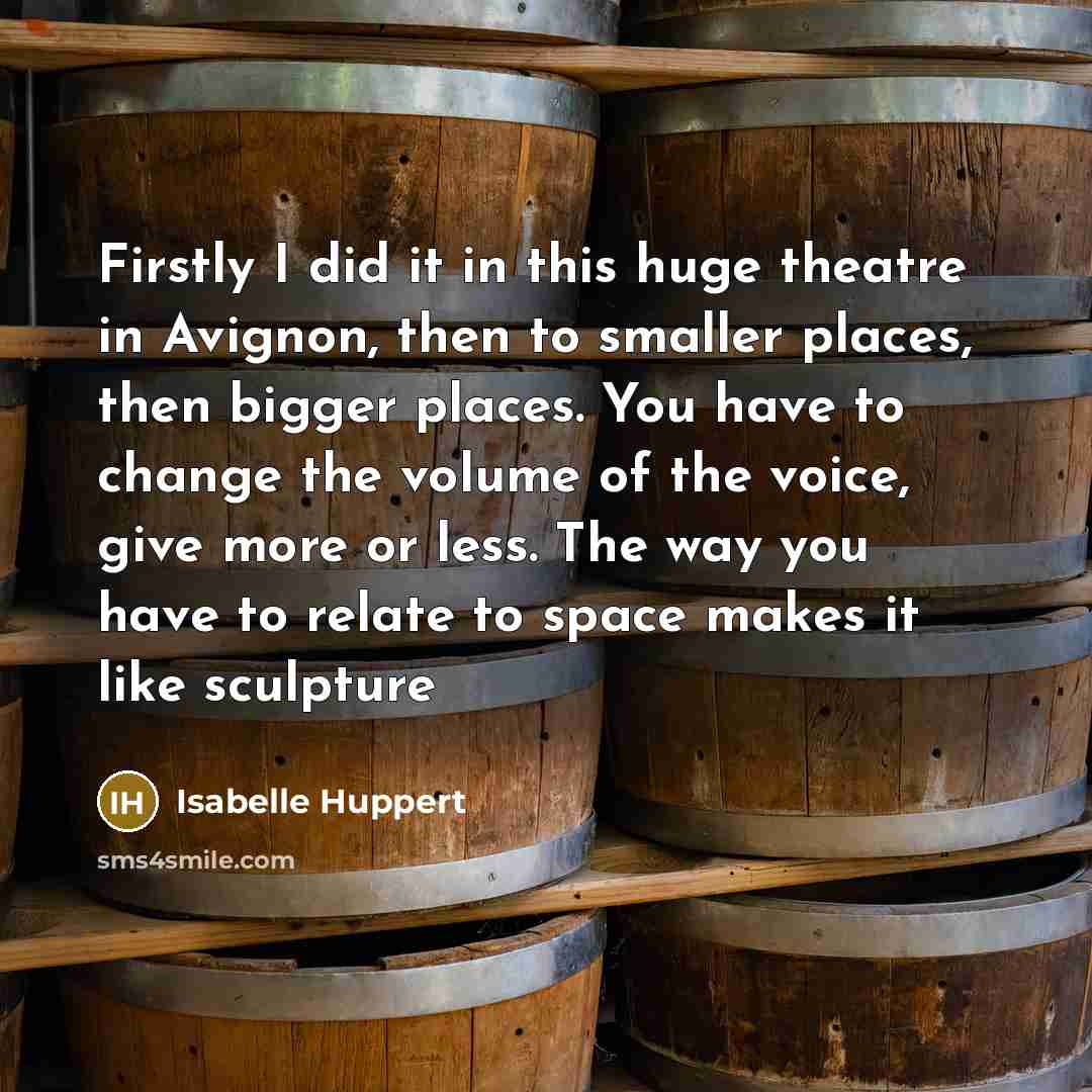 “Firstly I did it in this huge theatre in Avignon, then to smaller places, then bigger places. You have to change the volume of the voice, give more or less. The way you have to relate to space makes it like sculpture” quote by Isabelle Huppert
