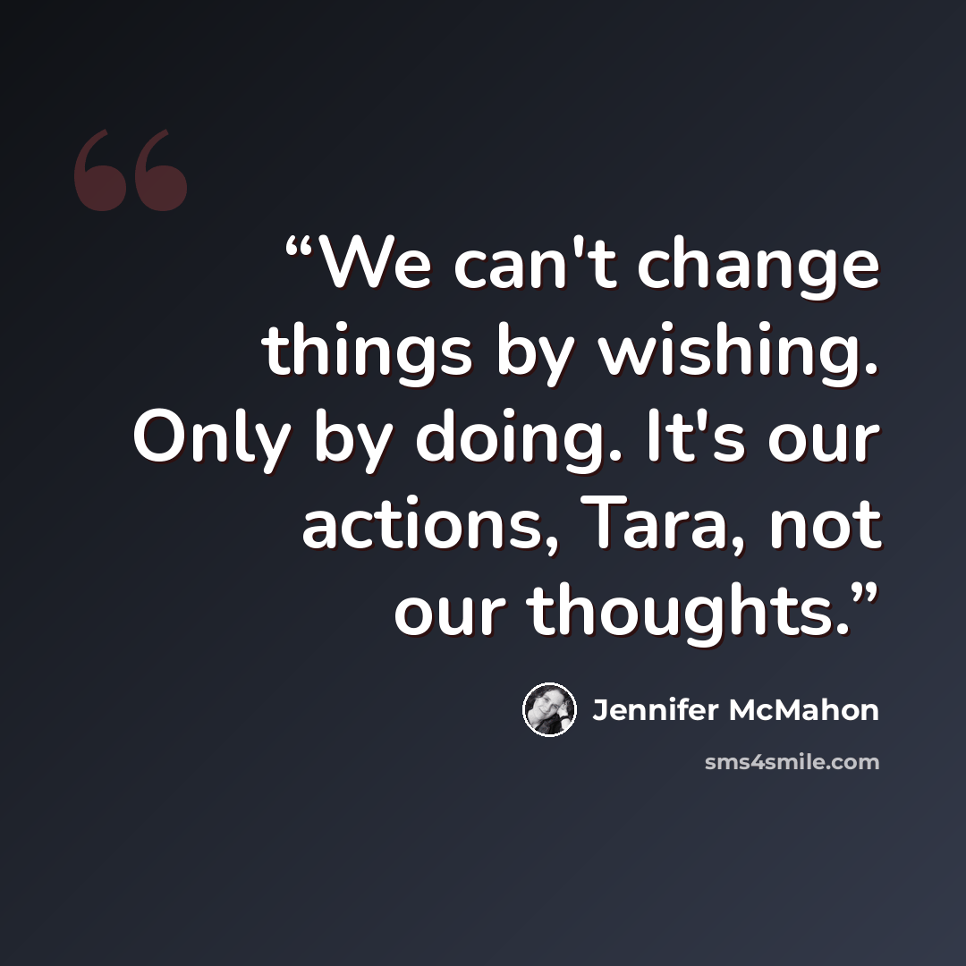 “We can't change things by wishing. Only by doing. It's our actions, Tara, not our thoughts.” quote by Jennifer McMahon