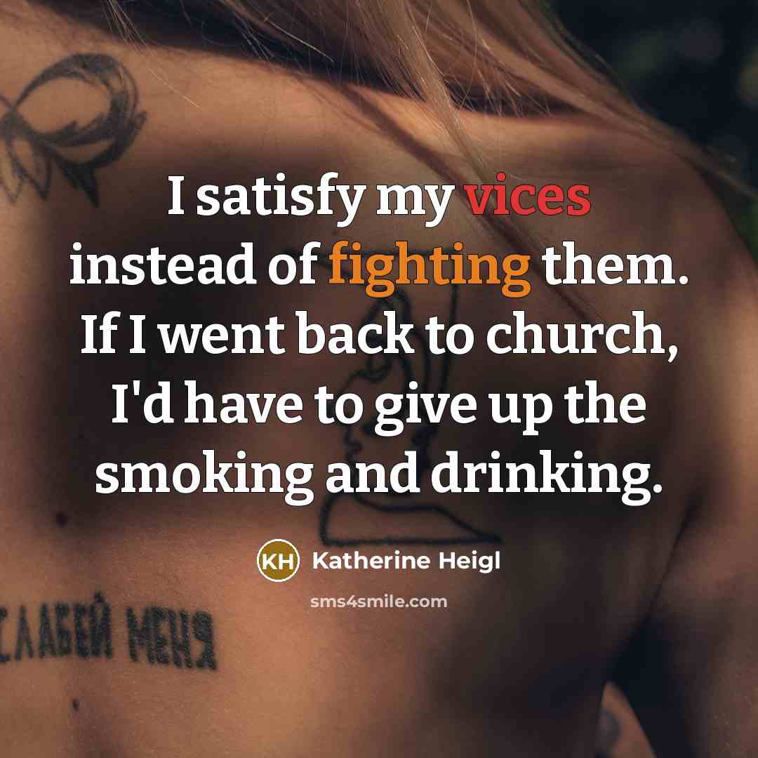 “I satisfy my vices instead of fighting them. If I went back to church, I'd have to give up the smoking and drinking.” quote by Katherine Heigl