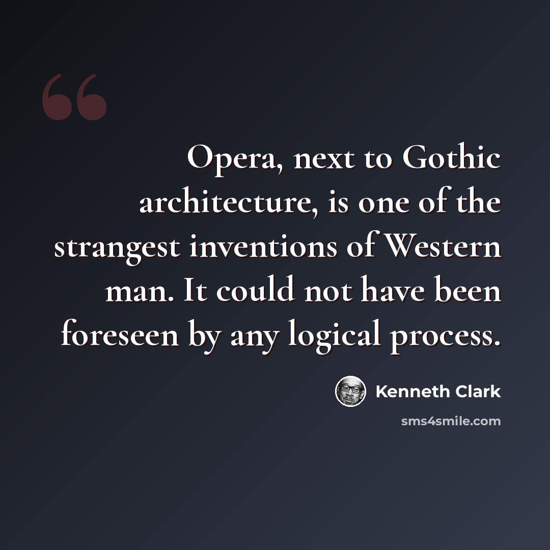 “Opera, next to Gothic architecture, is one of the strangest inventions of Western man. It could not have been foreseen by any logical process.” quote by Kenneth Clark