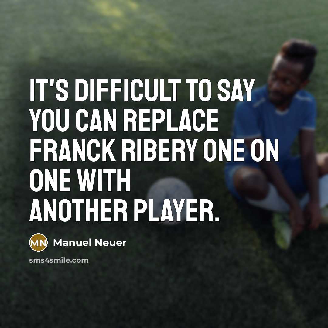 “It's difficult to say you can replace Franck Ribery one on one with another player.” quote by Manuel Neuer