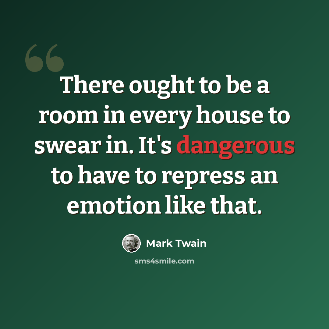 “There ought to be a room in every house to swear in. It's dangerous to have to repress an emotion like that.” quote by Mark Twain