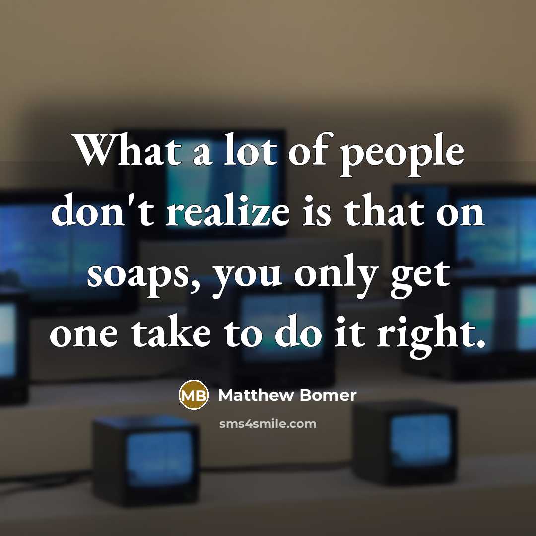 “What a lot of people don't realize is that on soaps, you only get one take to do it right.” quote by Matthew Bomer