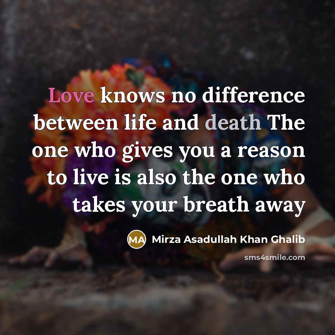 “Love knows no difference between life and death The one who gives you a reason to live is also the one who takes your breath away” quote by Mirza Asadullah Khan Ghalib