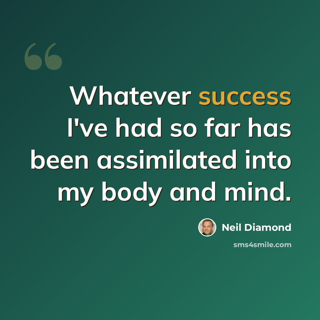 “Whatever success I've had so far has been assimilated into my body and mind.” quote by Neil Diamond