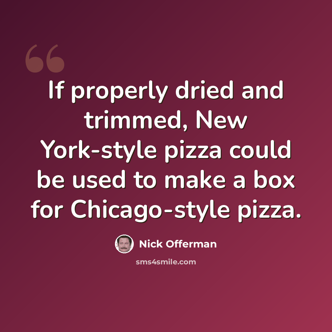 “If properly dried and trimmed, New York-style pizza could be used to make a box for Chicago-style pizza.” quote by Nick Offerman