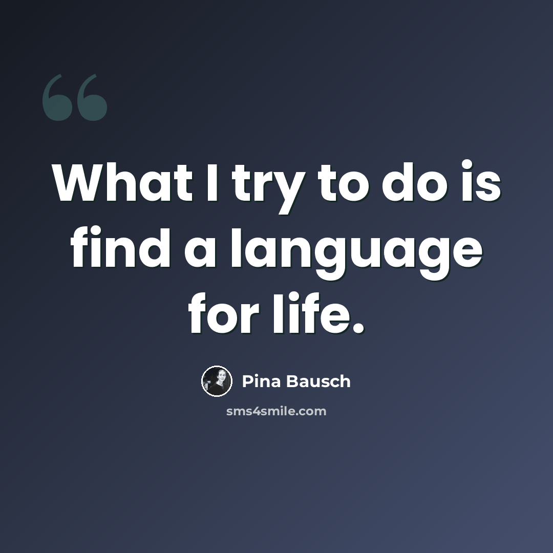 “What I try to do is find a language for life.” quote by Pina Bausch