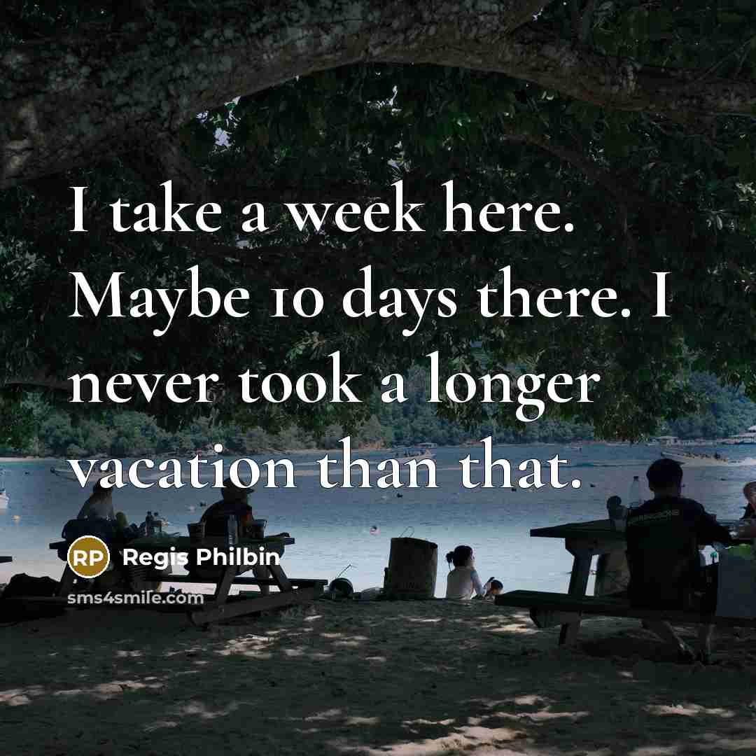 “I take a week here. Maybe 10 days there. I never took a longer vacation than that.” quote by Regis Philbin