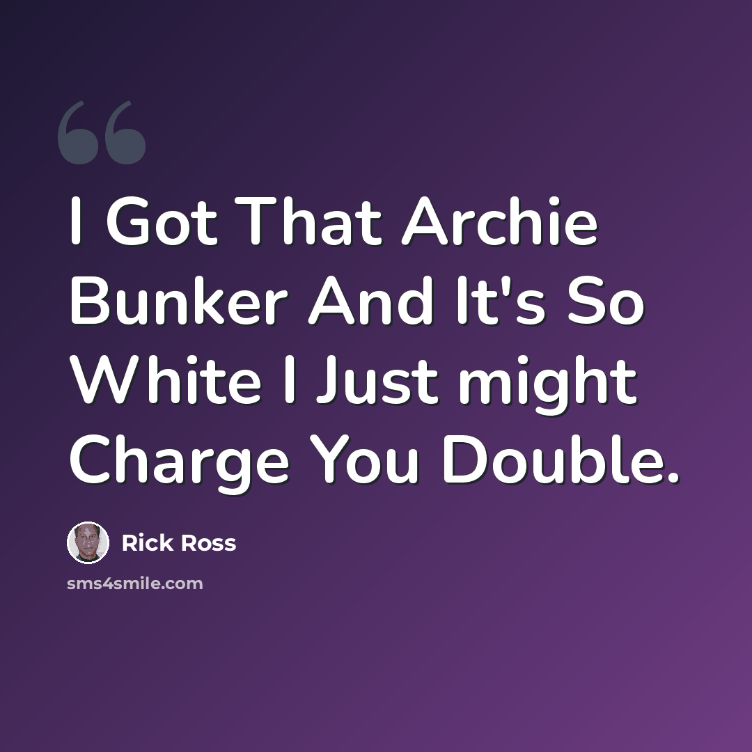 “I Got That Archie Bunker And It's So White I Just might Charge You Double.” quote by Rick Ross