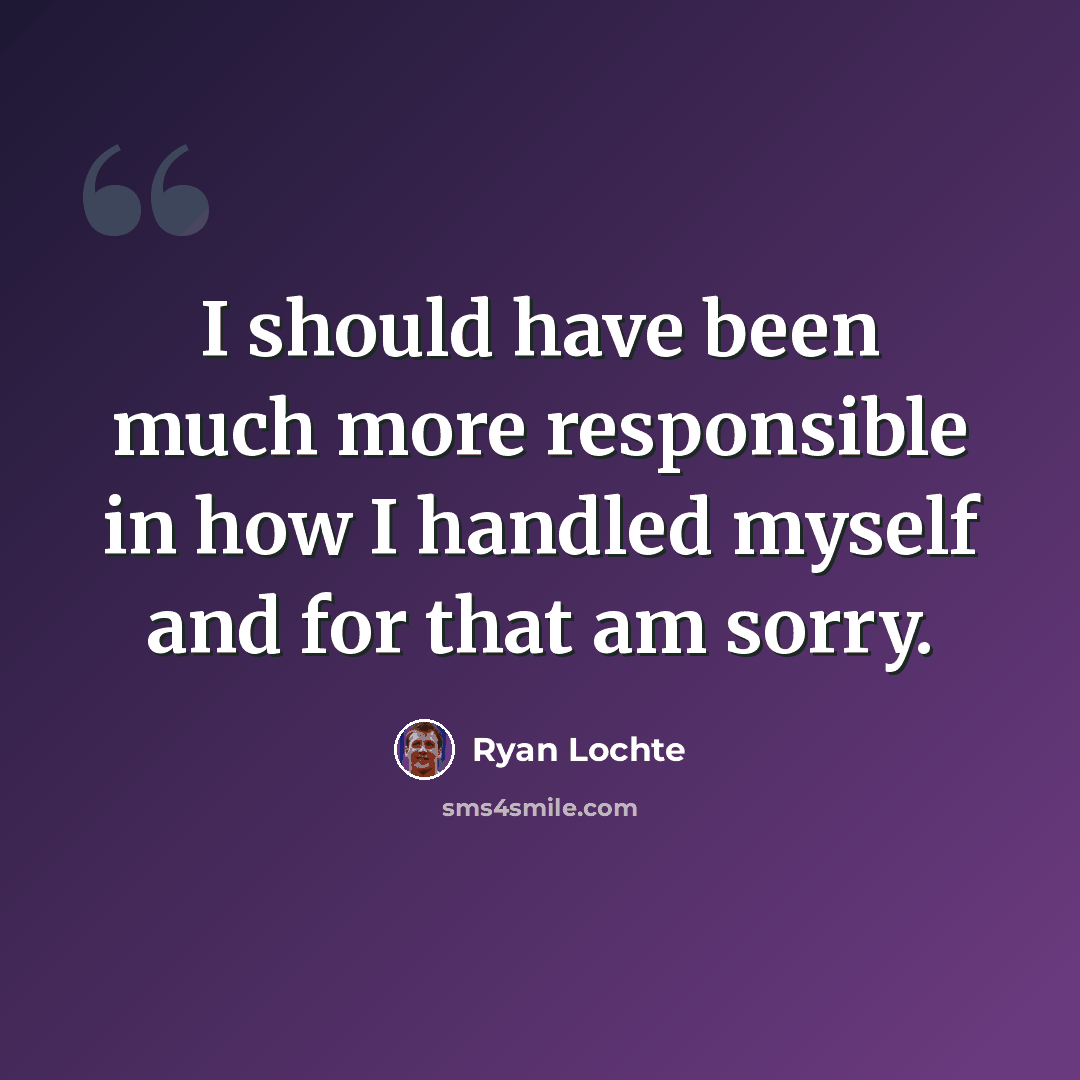 “I should have been much more responsible in how I handled myself and for that am sorry.” quote by Ryan Lochte