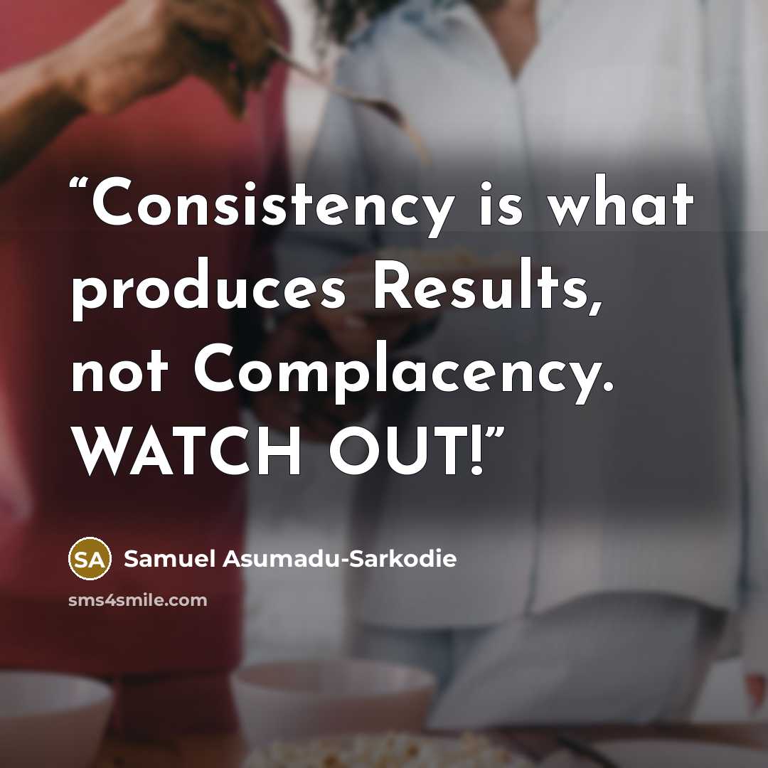 “Consistency is what produces Results, not Complacency. WATCH OUT!” quote by Samuel Asumadu-Sarkodie