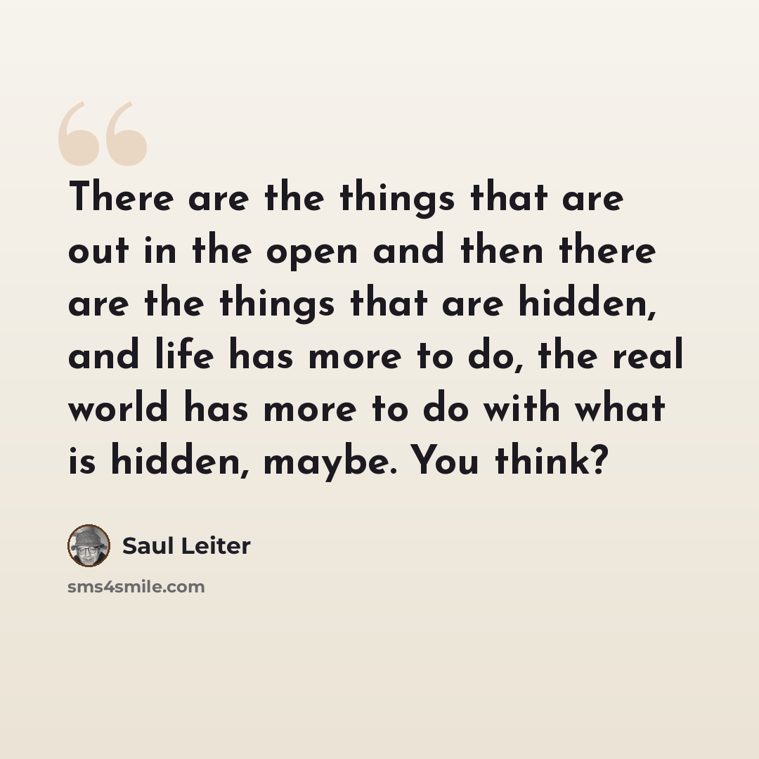 “There are the things that are out in the open and then there are the things that are hidden, and life has more to do, the real world has more to do with what is hidden, maybe. You think?” quote by Saul Leiter