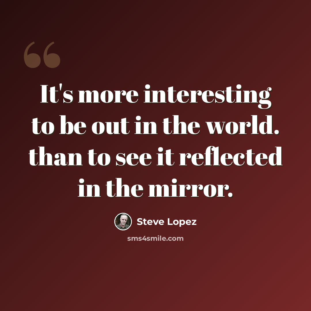 “It's more interesting to be out in the world. than to see it reflected in the mirror.” quote by Steve Lopez