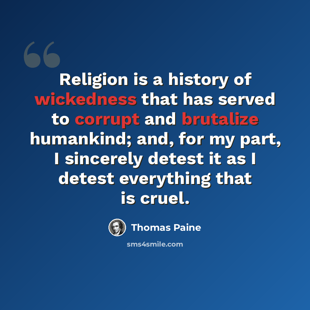 “Religion is a history of wickedness that has served to corrupt and brutalize humankind; and, for my part, I sincerely detest it as I detest everything that is cruel.” quote by Thomas Paine
