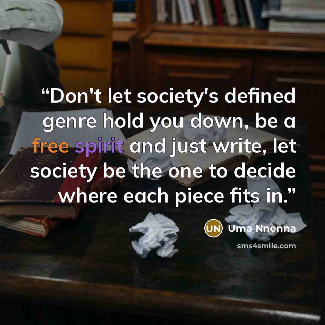 “Don't let society's defined genre hold you down, be a free spirit and just write, let society be the one to decide where each piece fits in.” quote by Uma Nnenna
