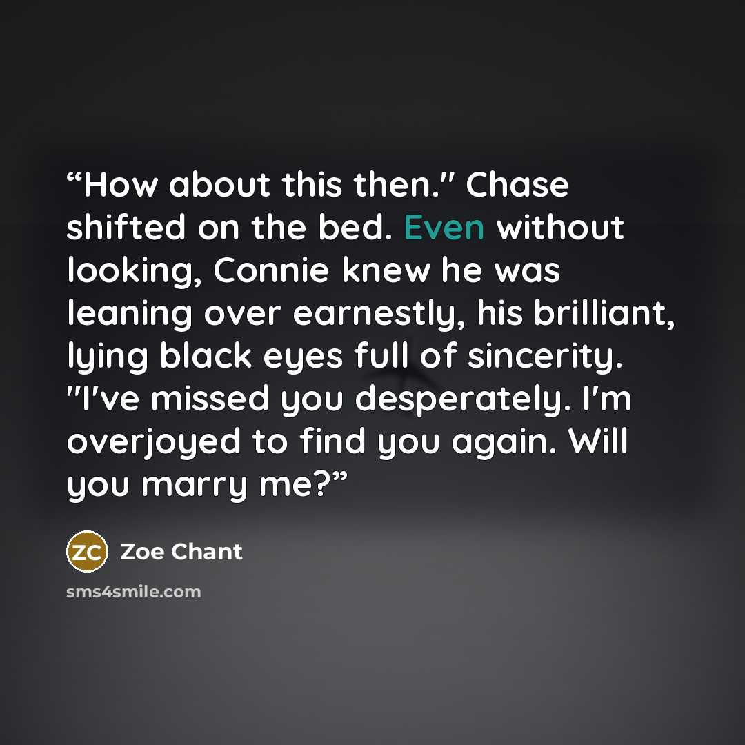 “How about this then." Chase shifted on the bed. Even without looking, Connie knew he was leaning over earnestly, his brilliant, lying black eyes full of sincerity. "I've missed you desperately. I'm overjoyed to find you again. Will you marry me?” quote by Zoe Chant