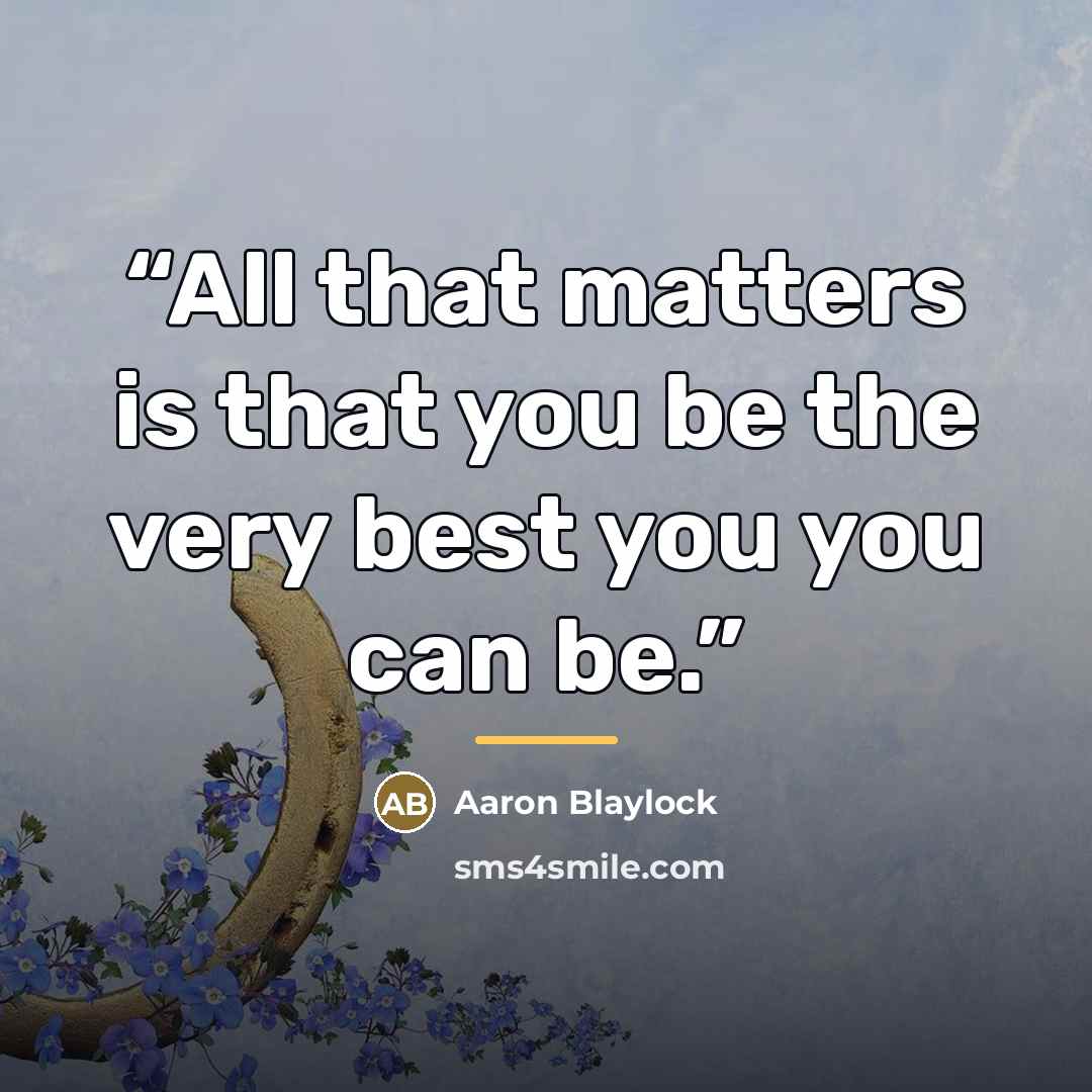 “All that matters is that you be the very best you you can be.” quote by Aaron Blaylock