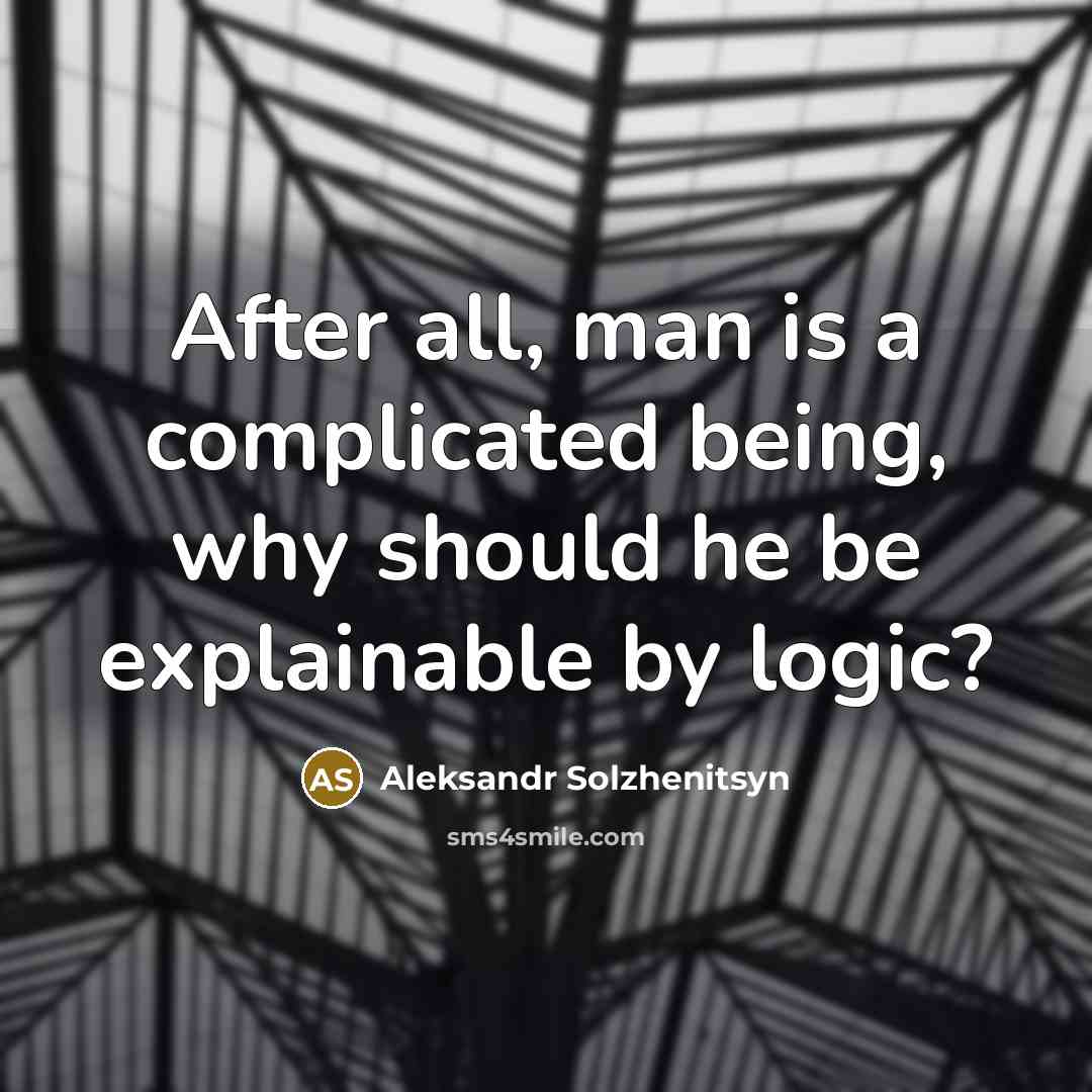 “After all, man is a complicated being, why should he be explainable by logic?” quote by Aleksandr Solzhenitsyn