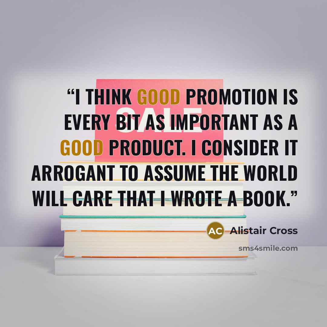 “I think good promotion is every bit as important as a good product. I consider it arrogant to assume the world will care that I wrote a book.” quote by Alistair Cross