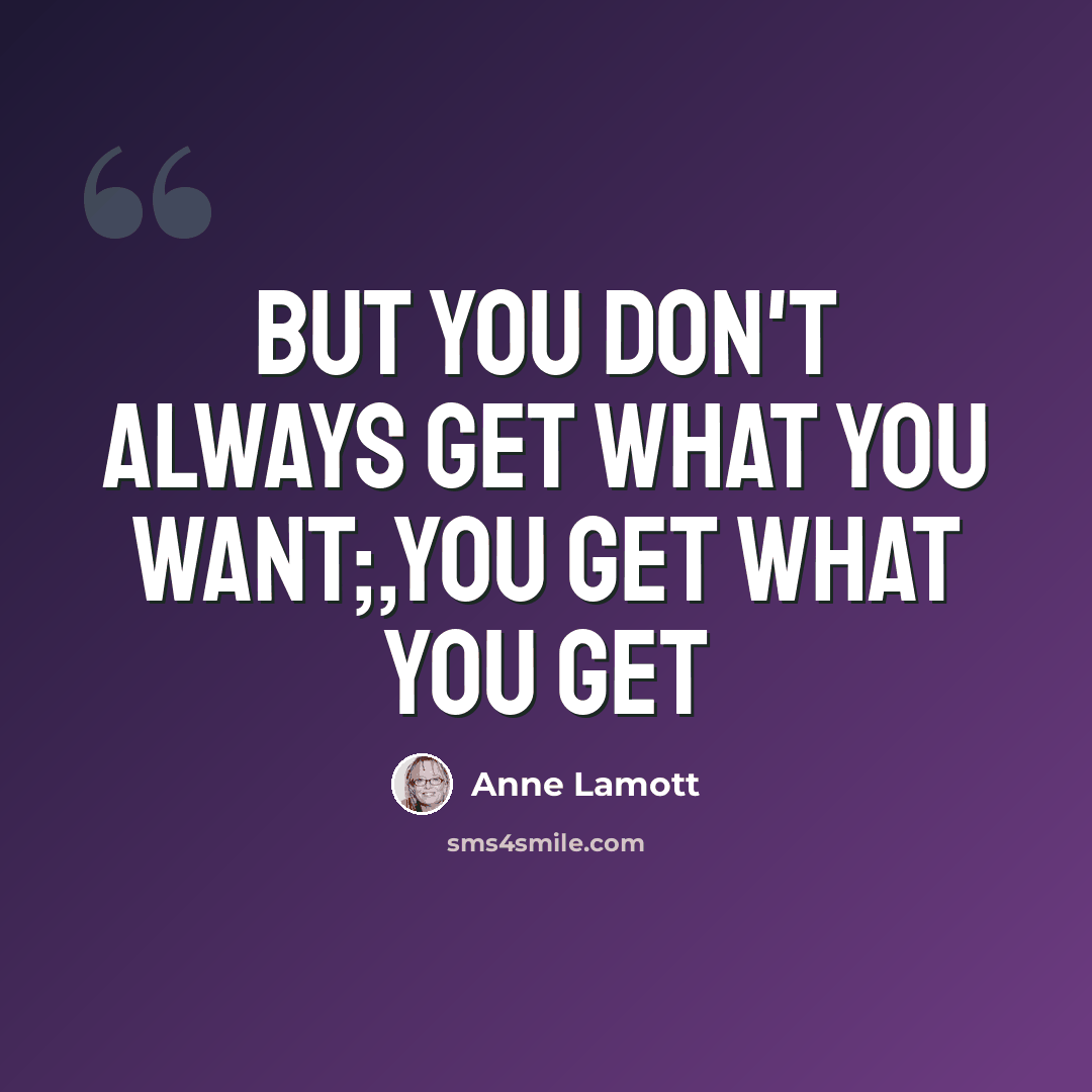 “But you don't always get what you want;,you get what you get” quote by Anne Lamott