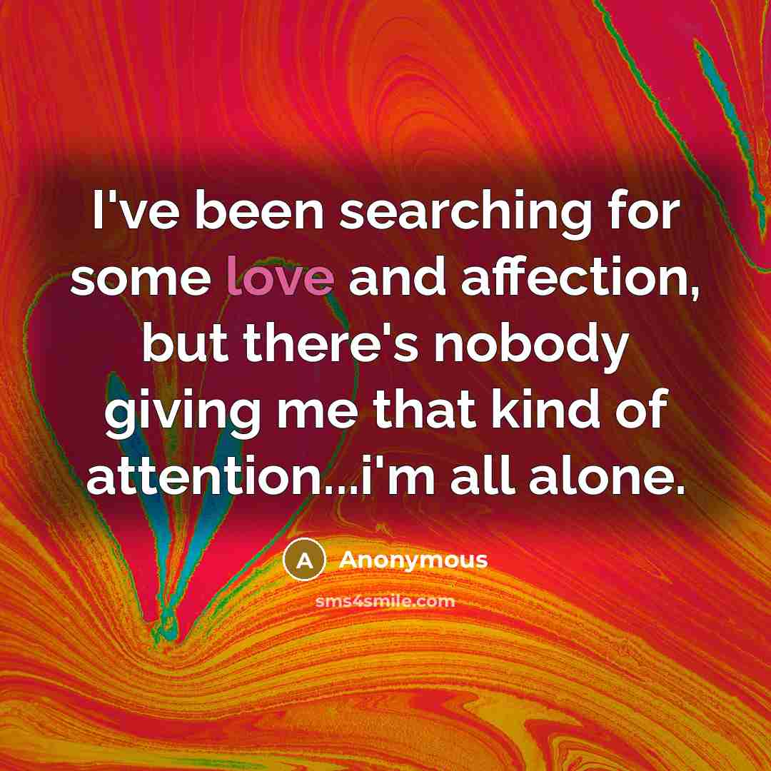 “I've been searching for some love and affection, but there's nobody giving me that kind of attention...i'm all alone.” quote by Anonymous